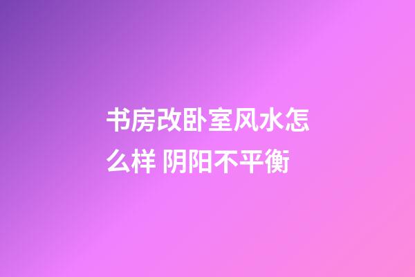 书房改卧室风水怎么样 阴阳不平衡
